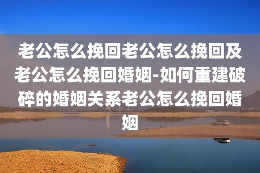 老公怎么挽回老公怎么挽回及老公怎么挽回婚姻-如何重建破碎的婚姻关系老公怎么挽回婚姻