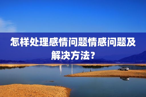 怎样处理感情问题情感问题及解决方法？