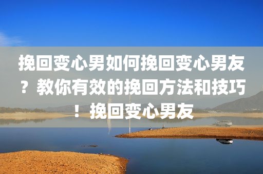 挽回变心男如何挽回变心男友？教你有效的挽回方法和技巧！挽回变心男友