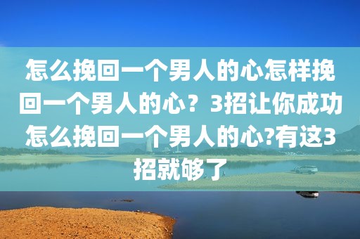 怎么挽回一个男人的心怎样挽回一个男人的心？3招让你成功怎么挽回一个男人的心?有这3招就够了
