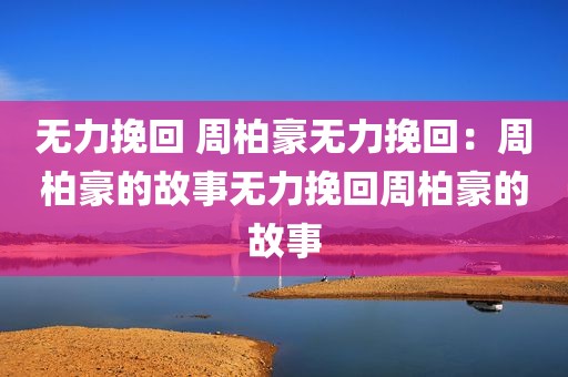无力挽回 周柏豪无力挽回：周柏豪的故事无力挽回周柏豪的故事