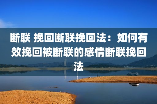 断联 挽回断联挽回法：如何有效挽回被断联的感情断联挽回法