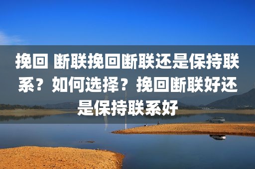 挽回 断联挽回断联还是保持联系？如何选择？挽回断联好还是保持联系好