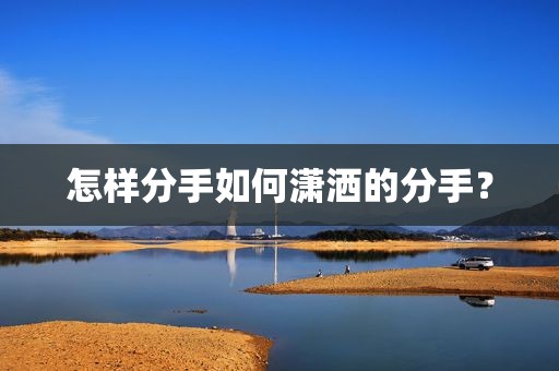 怎样分手如何潇洒的分手？