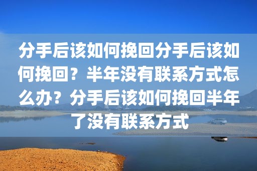 分手后该如何挽回分手后该如何挽回？半年没有联系方式怎么办？分手后该如何挽回半年了没有联系方式