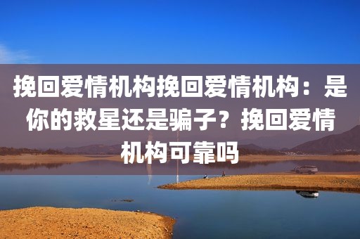 挽回爱情机构挽回爱情机构：是你的救星还是骗子？挽回爱情机构可靠吗