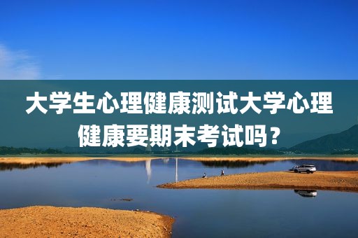 大学生心理健康测试大学心理健康要期末考试吗？