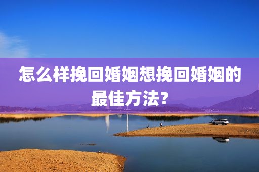 怎么样挽回婚姻想挽回婚姻的最佳方法？