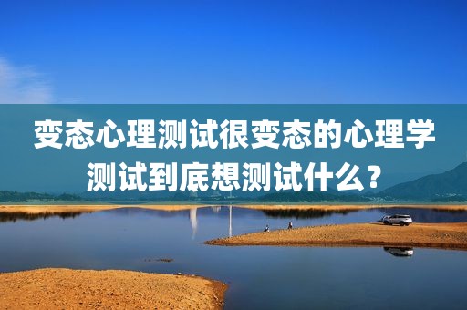 变态心理测试很变态的心理学测试到底想测试什么？