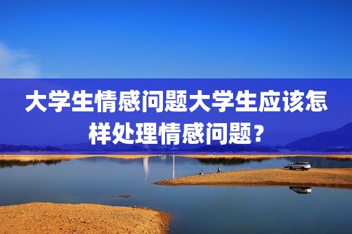 大学生情感问题大学生应该怎样处理情感问题？