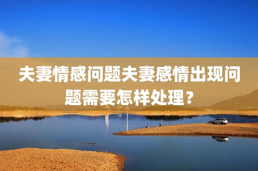 夫妻情感问题夫妻感情出现问题需要怎样处理？