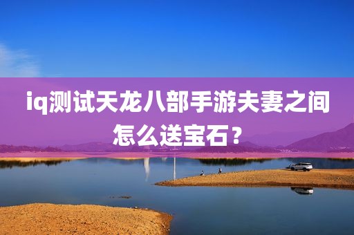 iq测试天龙八部手游夫妻之间怎么送宝石？