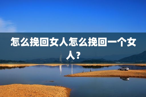 怎么挽回女人怎么挽回一个女人？