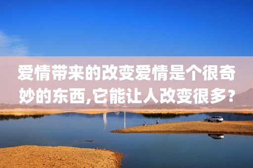 爱情带来的改变爱情是个很奇妙的东西,它能让人改变很多？
