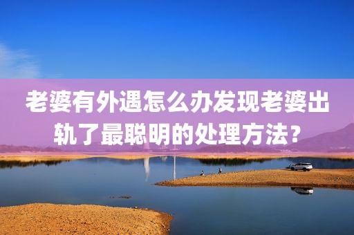 老婆有外遇怎么办发现老婆出轨了最聪明的处理方法？