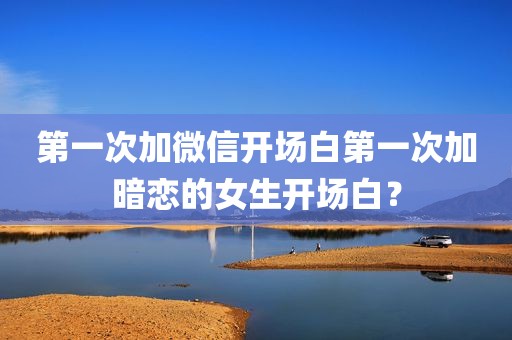 第一次加微信开场白第一次加暗恋的女生开场白？
