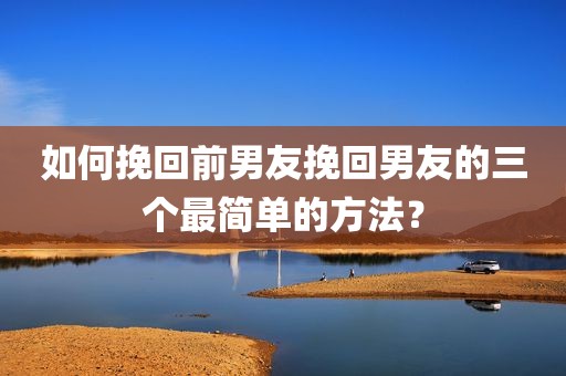 如何挽回前男友挽回男友的三个最简单的方法？