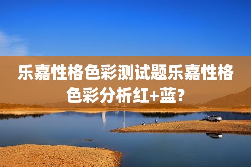 乐嘉性格色彩测试题乐嘉性格色彩分析红+蓝？