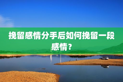 挽留感情分手后如何挽留一段感情？