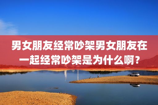 男女朋友经常吵架男女朋友在一起经常吵架是为什么啊？