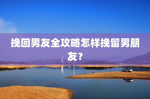 挽回男友全攻略怎样挽留男朋友？