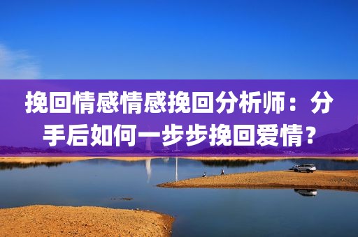挽回情感情感挽回分析师：分手后如何一步步挽回爱情？