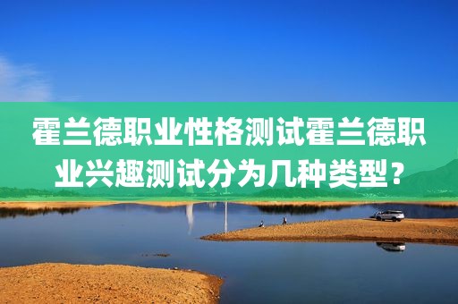 霍兰德职业性格测试霍兰德职业兴趣测试分为几种类型？