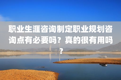 职业生涯咨询制定职业规划咨询点有必要吗？真的很有用吗？