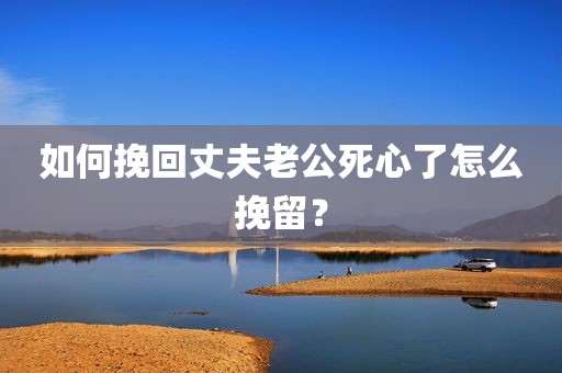 如何挽回丈夫老公死心了怎么挽留？