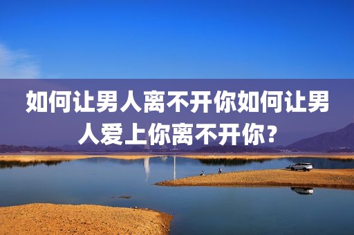 如何让男人离不开你如何让男人爱上你离不开你？