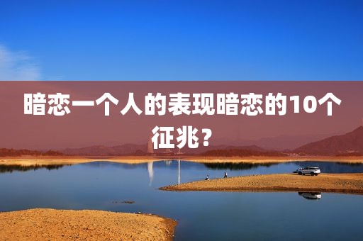 暗恋一个人的表现暗恋的10个征兆？