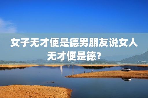 女子无才便是德男朋友说女人无才便是德？