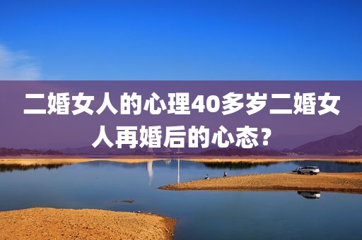 二婚女人的心理40多岁二婚女人再婚后的心态？