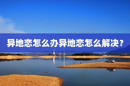 异地恋怎么办异地恋怎么解决？