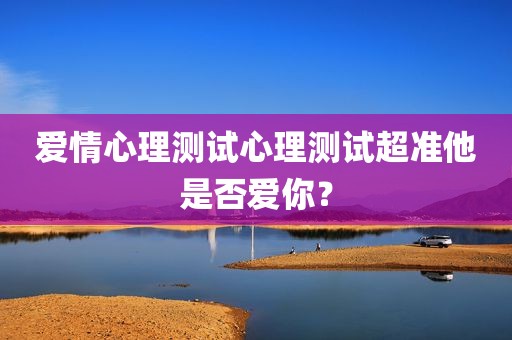 爱情心理测试心理测试超准他是否爱你？