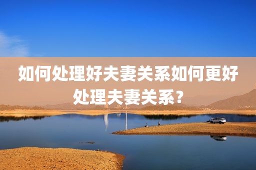 如何处理好夫妻关系如何更好处理夫妻关系？