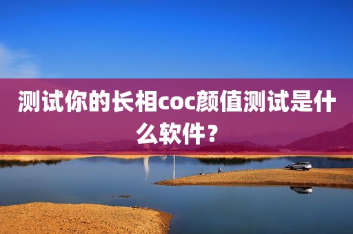 测试你的长相coc颜值测试是什么软件？