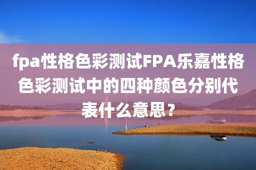 fpa性格色彩测试FPA乐嘉性格色彩测试中的四种颜色分别代表什么意思？