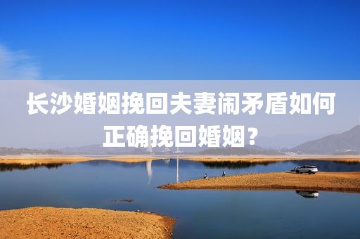 长沙婚姻挽回夫妻闹矛盾如何正确挽回婚姻？