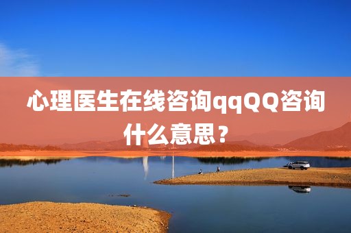 心理医生在线咨询qqQQ咨询什么意思？