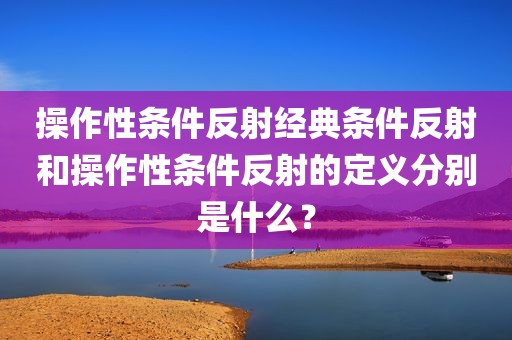 操作性条件反射经典条件反射和操作性条件反射的定义分别是什么？