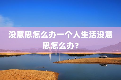 没意思怎么办一个人生活没意思怎么办？