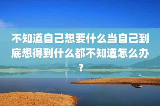 不知道自己想要什么当自己到底想得到什么都不知道怎么办？