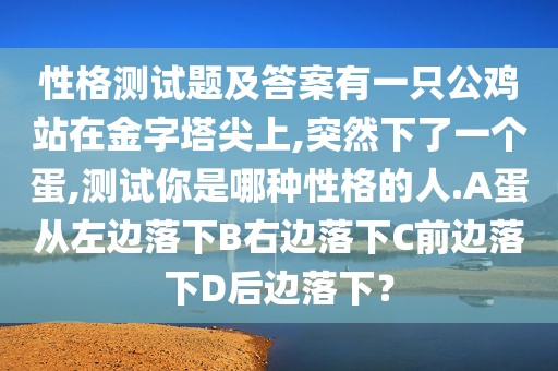 性格测试题及答案有一只公鸡站在金字塔尖上,突然下了一个蛋,测试你是哪种性格的人.A蛋从左边落下B右边落下C前边落下D后边落下？