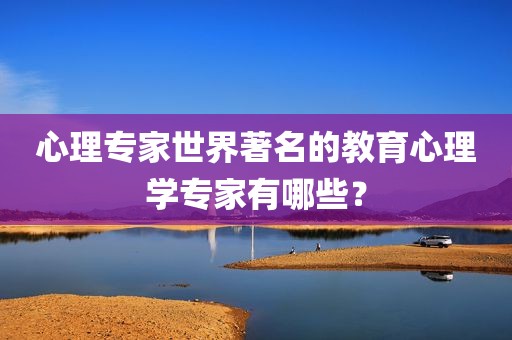 心理专家世界著名的教育心理学专家有哪些？
