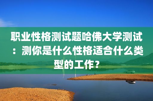 职业性格测试题哈佛大学测试：测你是什么性格适合什么类型的工作？