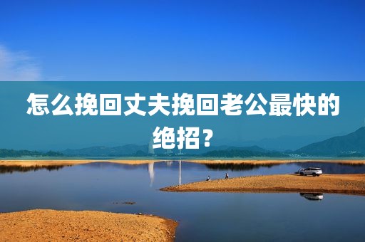 怎么挽回丈夫挽回老公最快的绝招？