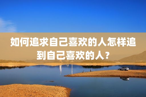 如何追求自己喜欢的人怎样追到自己喜欢的人？