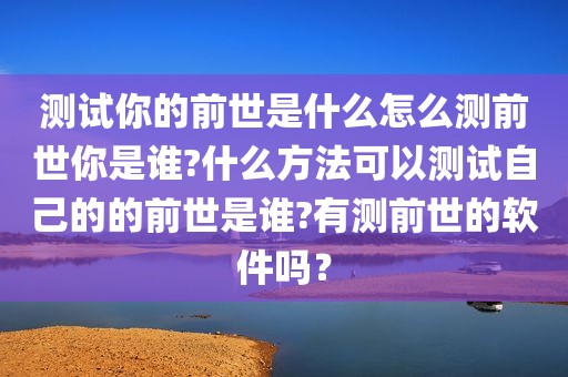 测试你的前世是什么怎么测前世你是谁?什么方法可以测试自己的的前世是谁?有测前世的软件吗？
