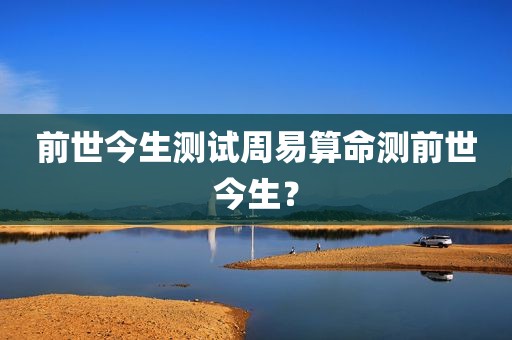 前世今生测试周易算命测前世今生？